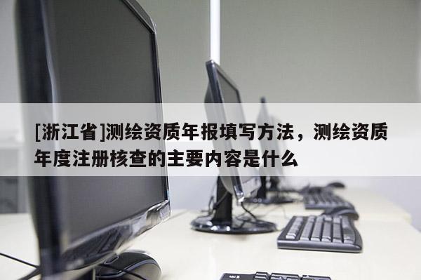 [浙江省]测绘资质年报填写方法，测绘资质年度注册核查的主要内容是什么