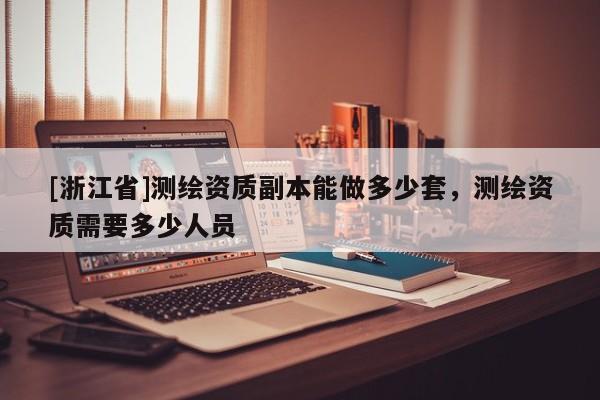 [浙江省]测绘资质副本能做多少套，测绘资质需要多少人员