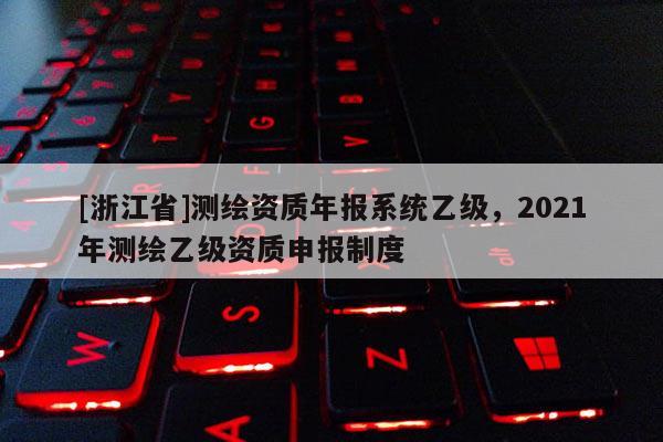 [浙江省]测绘资质年报系统乙级，2021年测绘乙级资质申报制度