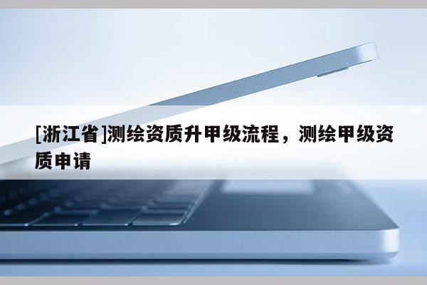 [浙江省]测绘资质升甲级流程，测绘甲级资质申请