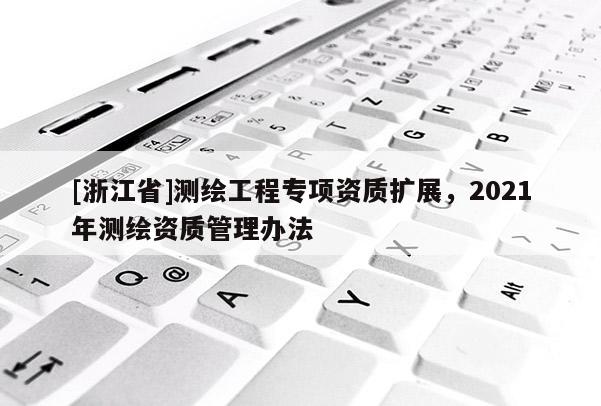 [浙江省]测绘工程专项资质扩展，2021年测绘资质管理办法