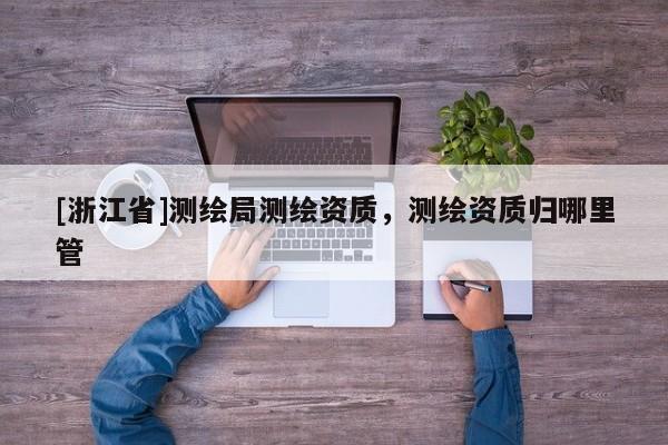 [浙江省]测绘局测绘资质，测绘资质归哪里管