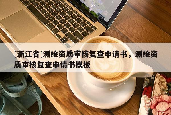 [浙江省]测绘资质审核复查申请书，测绘资质审核复查申请书模板