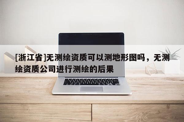 [浙江省]无测绘资质可以测地形图吗，无测绘资质公司进行测绘的后果