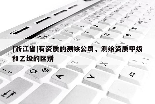 [浙江省]有资质的测绘公司，测绘资质甲级和乙级的区别