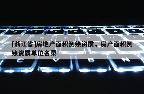 [浙江省]房地产面积测绘资质，房产面积测绘资质单位名录