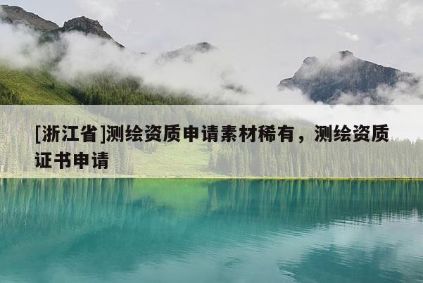 [浙江省]测绘资质申请素材稀有，测绘资质证书申请