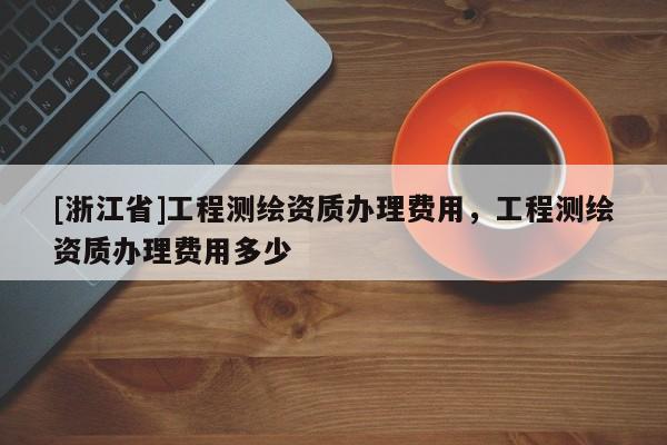 [浙江省]工程测绘资质办理费用，工程测绘资质办理费用多少