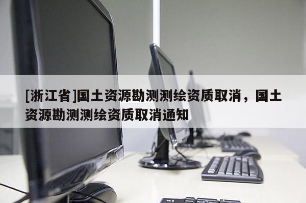 [浙江省]国土资源勘测测绘资质取消，国土资源勘测测绘资质取消通知