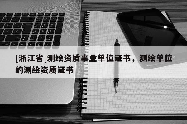 [浙江省]测绘资质事业单位证书，测绘单位的测绘资质证书