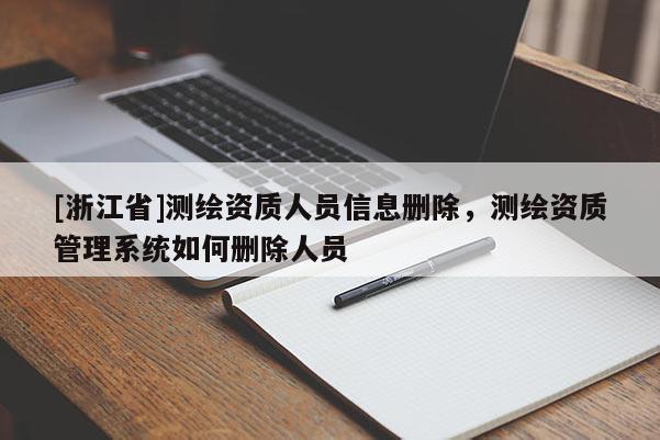 [浙江省]测绘资质人员信息删除，测绘资质管理系统如何删除人员