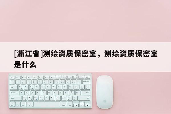 [浙江省]测绘资质保密室，测绘资质保密室是什么