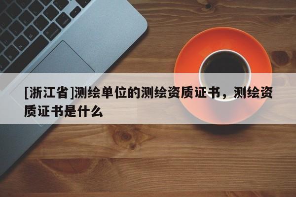 [浙江省]测绘单位的测绘资质证书，测绘资质证书是什么