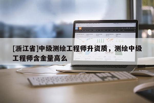 [浙江省]中级测绘工程师升资质，测绘中级工程师含金量高么