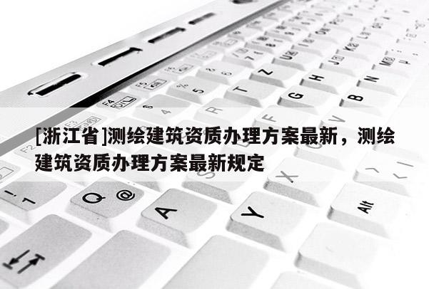 [浙江省]测绘建筑资质办理方案最新，测绘建筑资质办理方案最新规定