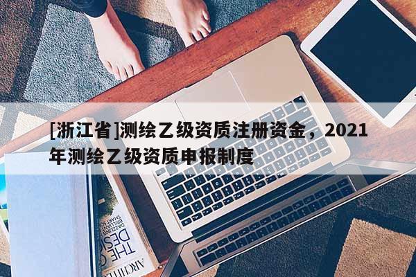 [浙江省]测绘乙级资质注册资金，2021年测绘乙级资质申报制度