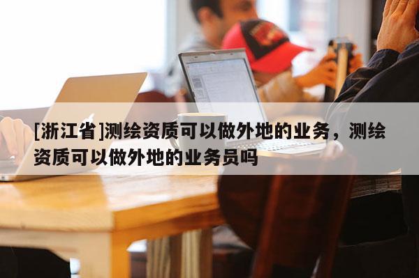 [浙江省]测绘资质可以做外地的业务，测绘资质可以做外地的业务员吗
