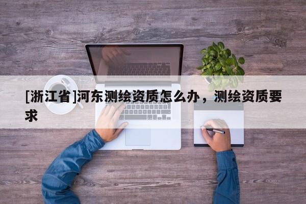 [浙江省]河东测绘资质怎么办，测绘资质要求