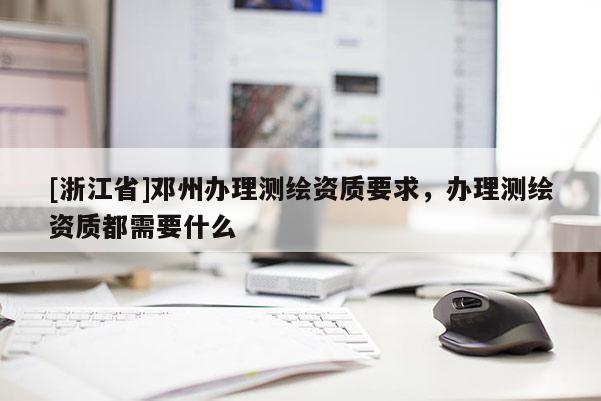 [浙江省]邓州办理测绘资质要求，办理测绘资质都需要什么