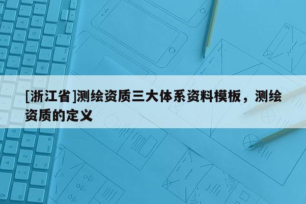 [浙江省]测绘资质三大体系资料模板，测绘资质的定义