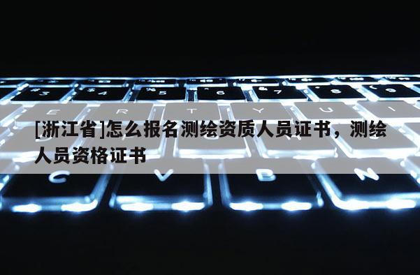[浙江省]怎么报名测绘资质人员证书，测绘人员资格证书