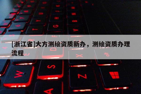 [浙江省]大方测绘资质新办，测绘资质办理流程