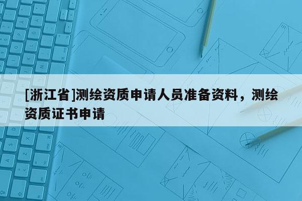 [浙江省]测绘资质申请人员准备资料，测绘资质证书申请