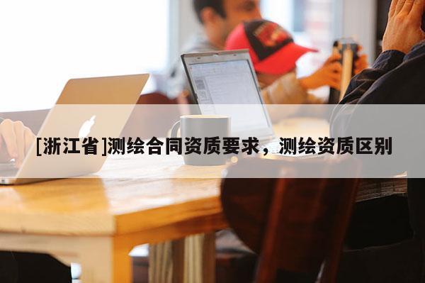 [浙江省]测绘合同资质要求，测绘资质区别