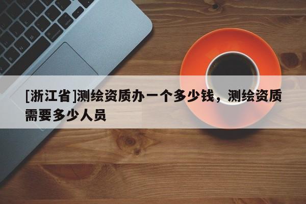 [浙江省]测绘资质办一个多少钱，测绘资质需要多少人员