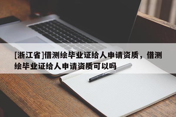 [浙江省]借测绘毕业证给人申请资质，借测绘毕业证给人申请资质可以吗