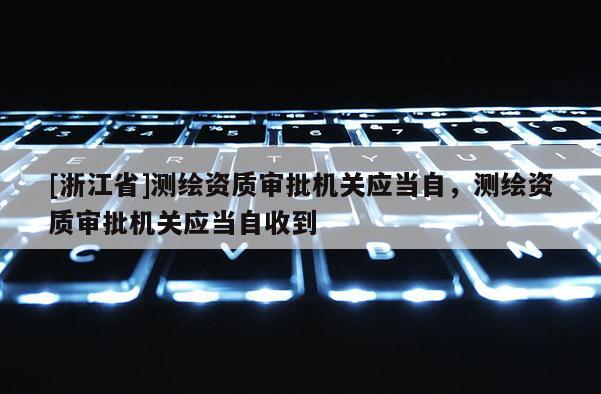 [浙江省]测绘资质审批机关应当自，测绘资质审批机关应当自收到
