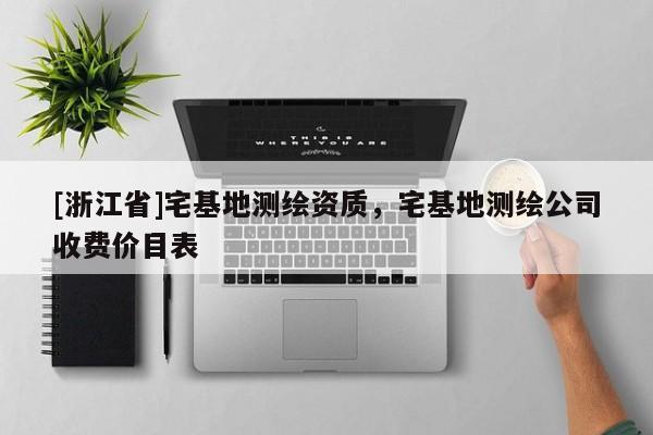 [浙江省]宅基地测绘资质，宅基地测绘公司收费价目表