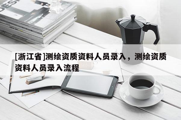 [浙江省]测绘资质资料人员录入，测绘资质资料人员录入流程