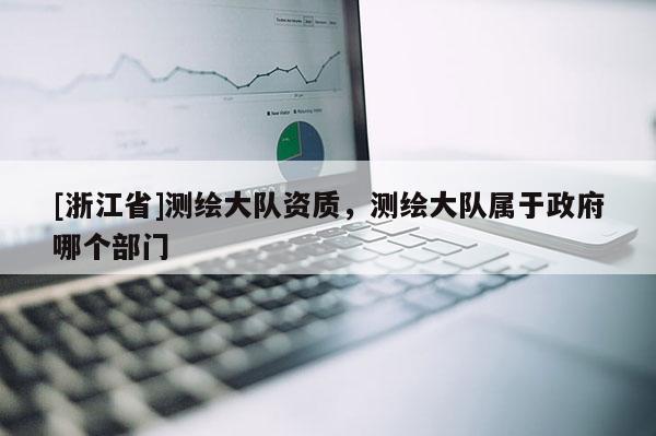 [浙江省]测绘大队资质，测绘大队属于政府哪个部门