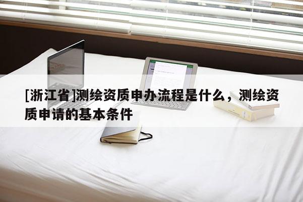 [浙江省]测绘资质申办流程是什么，测绘资质申请的基本条件