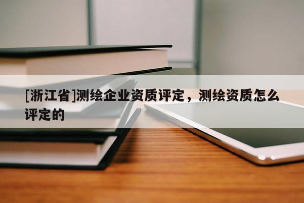 [浙江省]测绘企业资质评定，测绘资质怎么评定的