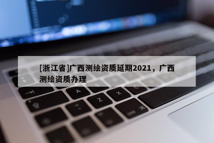 [浙江省]广西测绘资质延期2021，广西测绘资质办理