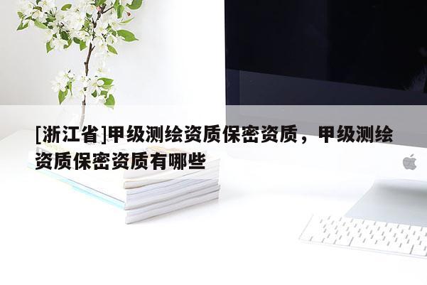 [浙江省]甲级测绘资质保密资质，甲级测绘资质保密资质有哪些