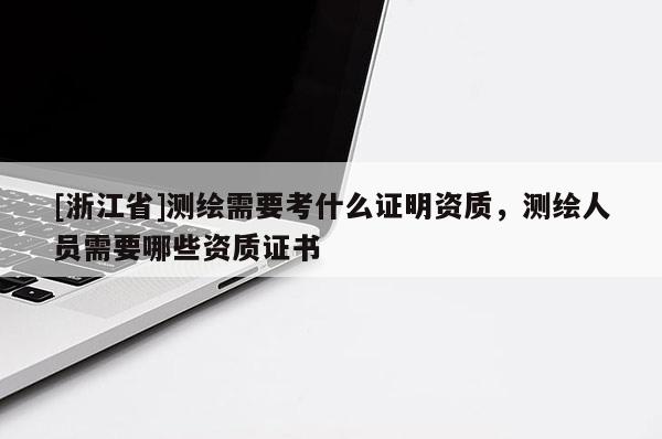 [浙江省]测绘需要考什么证明资质，测绘人员需要哪些资质证书