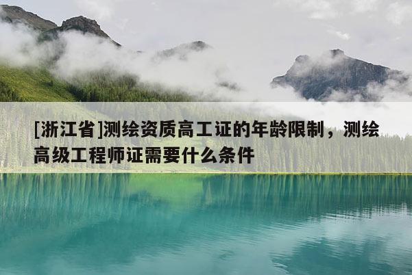 [浙江省]测绘资质高工证的年龄限制，测绘高级工程师证需要什么条件