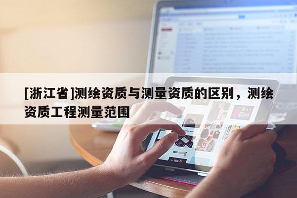 [浙江省]测绘资质与测量资质的区别，测绘资质工程测量范围