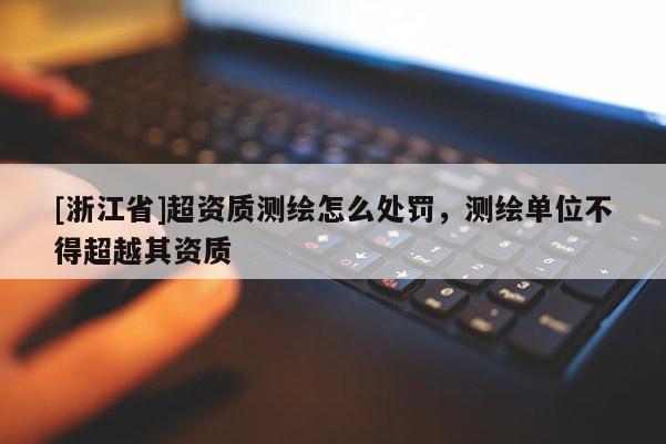 [浙江省]超资质测绘怎么处罚，测绘单位不得超越其资质