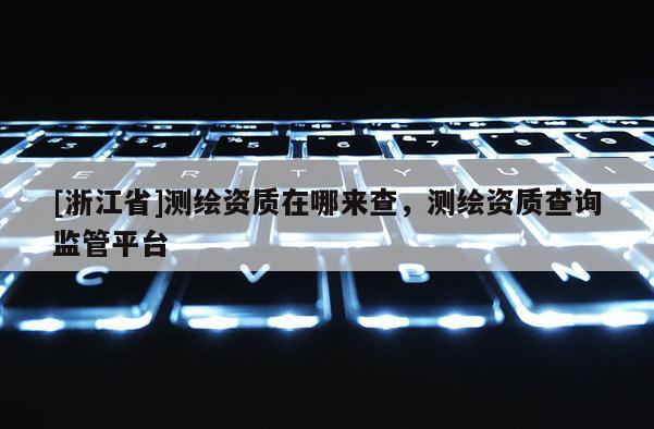 [浙江省]测绘资质在哪来查，测绘资质查询监管平台
