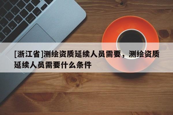 [浙江省]测绘资质延续人员需要，测绘资质延续人员需要什么条件