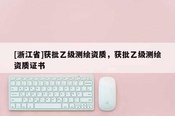 [浙江省]获批乙级测绘资质，获批乙级测绘资质证书
