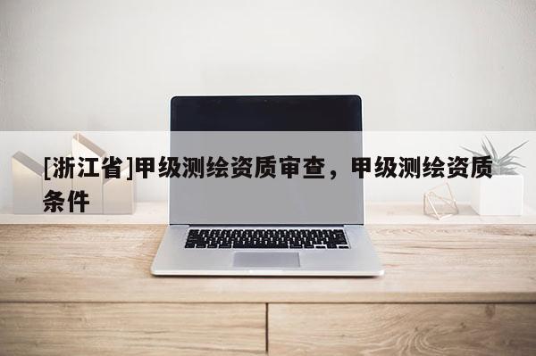 [浙江省]甲级测绘资质审查，甲级测绘资质条件