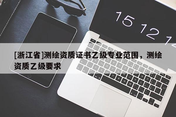 [浙江省]测绘资质证书乙级专业范围，测绘资质乙级要求