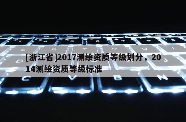 [浙江省]2017测绘资质等级划分，2014测绘资质等级标准