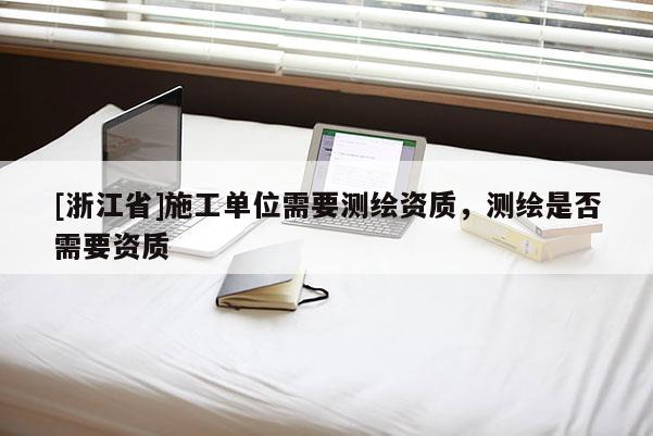[浙江省]施工单位需要测绘资质，测绘是否需要资质