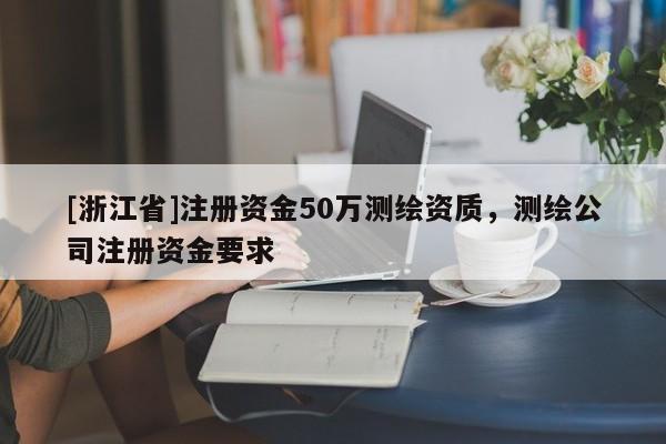 [浙江省]注册资金50万测绘资质，测绘公司注册资金要求